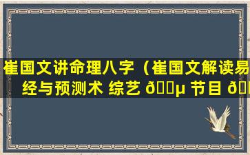 崔国文讲命理八字（崔国文解读易经与预测术 综艺 🐵 节目 🐦 ）